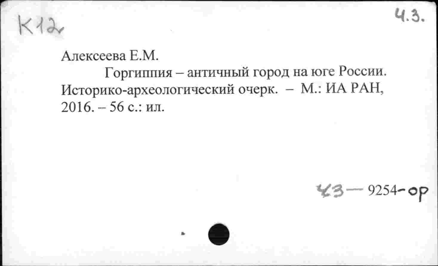 ﻿
Ч.І.
Алексеева Е.М.
Горгиппия - античный город на юге России. Историко-археологический очерк. - М.: ИА РАН, 2016. - 56 с.: ил.
<43—9254-о р